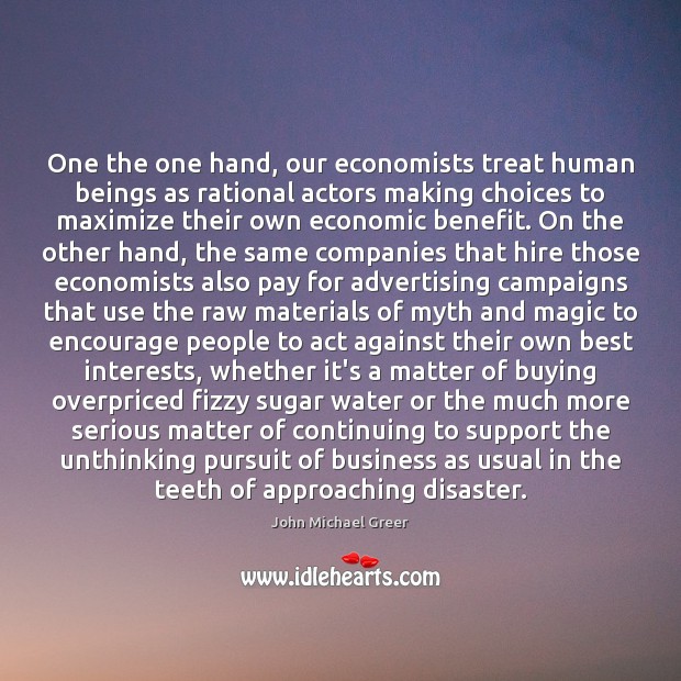 One the one hand, our economists treat human beings as rational actors John Michael Greer Picture Quote