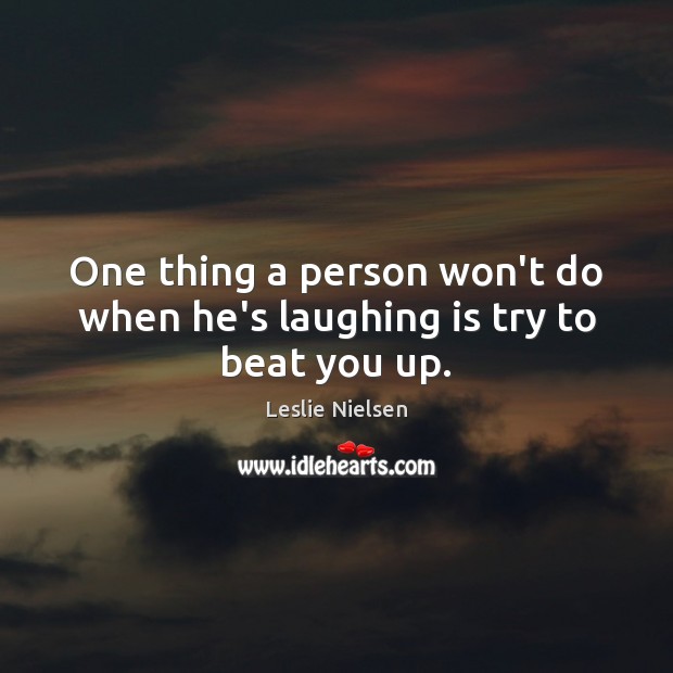 One thing a person won’t do when he’s laughing is try to beat you up. Leslie Nielsen Picture Quote