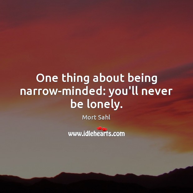 One thing about being narrow-minded: you’ll never be lonely. Mort Sahl Picture Quote