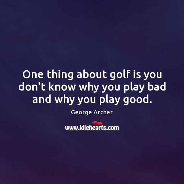 One thing about golf is you don’t know why you play bad and why you play good. George Archer Picture Quote