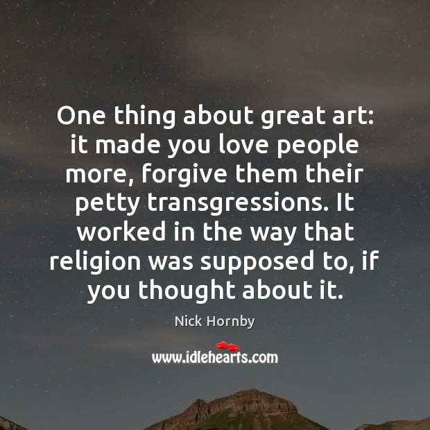 One thing about great art: it made you love people more, forgive Nick Hornby Picture Quote
