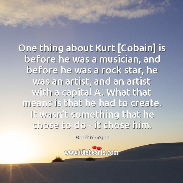 One thing about Kurt [Cobain] is before he was a musician, and Brett Morgen Picture Quote