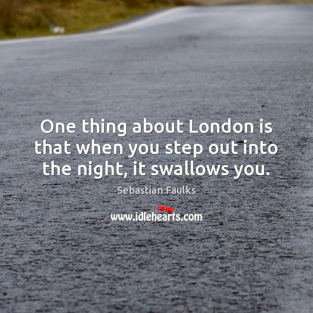 One thing about London is that when you step out into the night, it swallows you. Sebastian Faulks Picture Quote