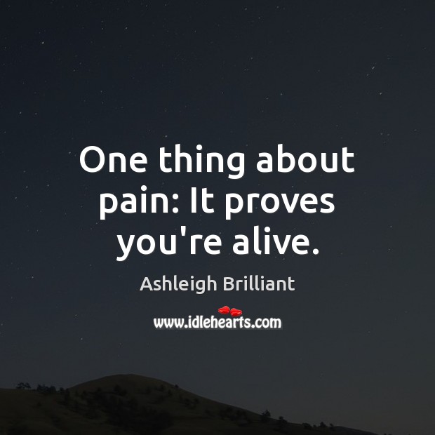 One thing about pain: It proves you’re alive. Ashleigh Brilliant Picture Quote