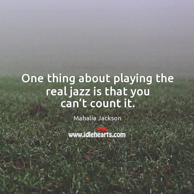 One thing about playing the real jazz is that you can’t count it. Mahalia Jackson Picture Quote