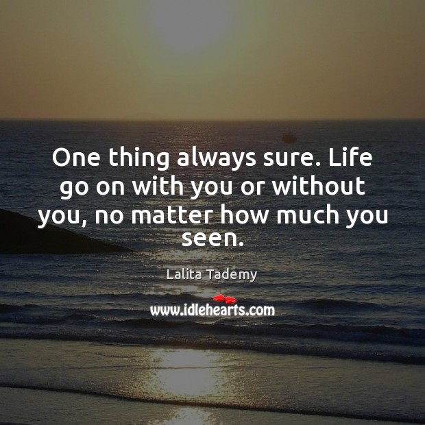 One thing always sure. Life go on with you or without you, no matter how much you seen. Image