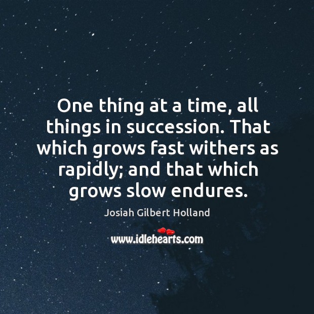 One thing at a time, all things in succession. That which grows fast withers as rapidly; and that which grows slow endures. Josiah Gilbert Holland Picture Quote