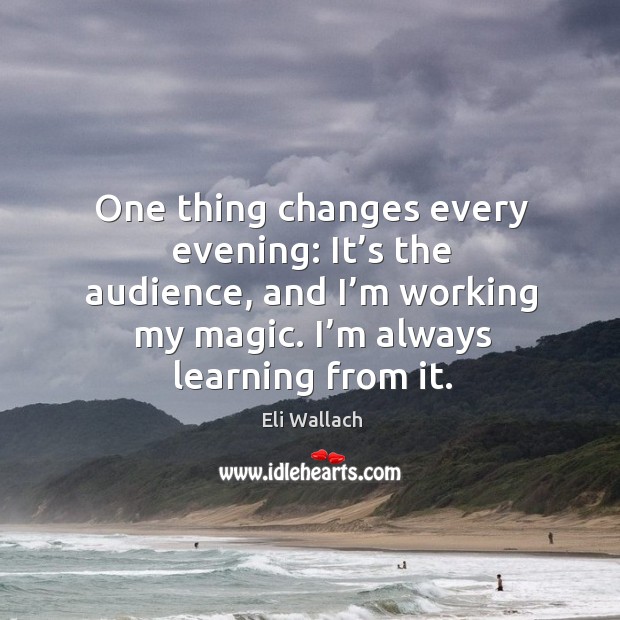 One thing changes every evening: it’s the audience, and I’m working my magic. I’m always learning from it. Eli Wallach Picture Quote