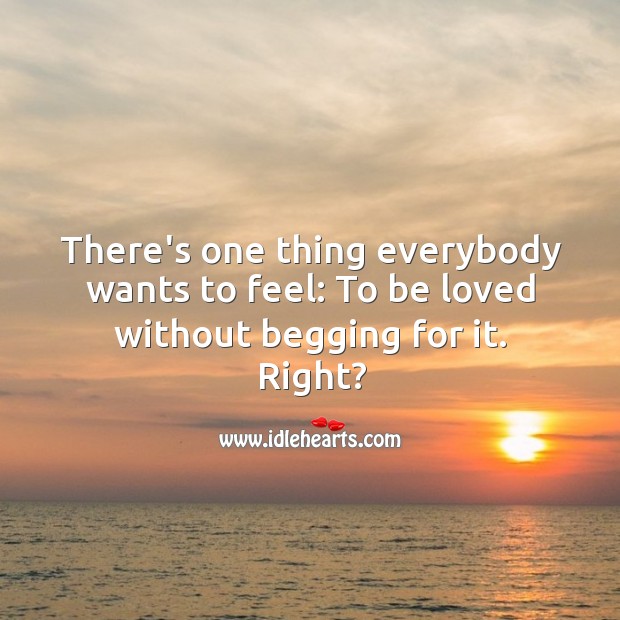 One thing everybody wants to feel: To be loved without begging for it. To Be Loved Quotes Image