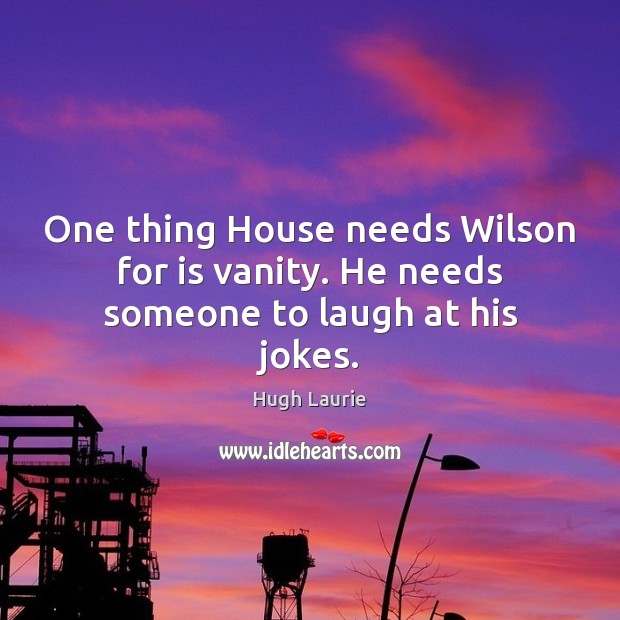 One thing House needs Wilson for is vanity. He needs someone to laugh at his jokes. Hugh Laurie Picture Quote