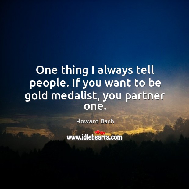 One thing I always tell people. If you want to be gold medalist, you partner one. Howard Bach Picture Quote