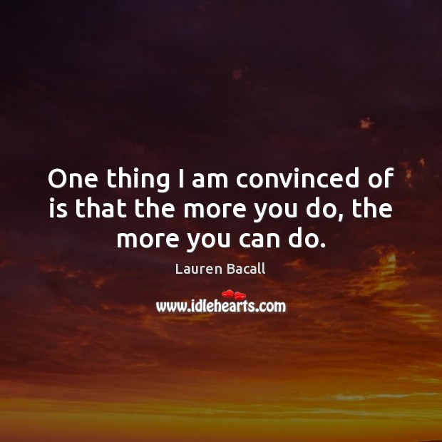 One thing I am convinced of is that the more you do, the more you can do. Lauren Bacall Picture Quote