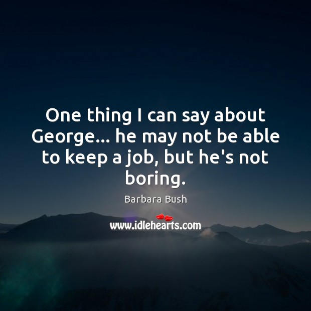 One thing I can say about George… he may not be able to keep a job, but he’s not boring. Barbara Bush Picture Quote
