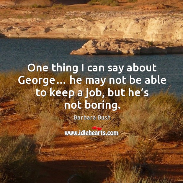 One thing I can say about george… he may not be able to keep a job, but he’s not boring. Barbara Bush Picture Quote