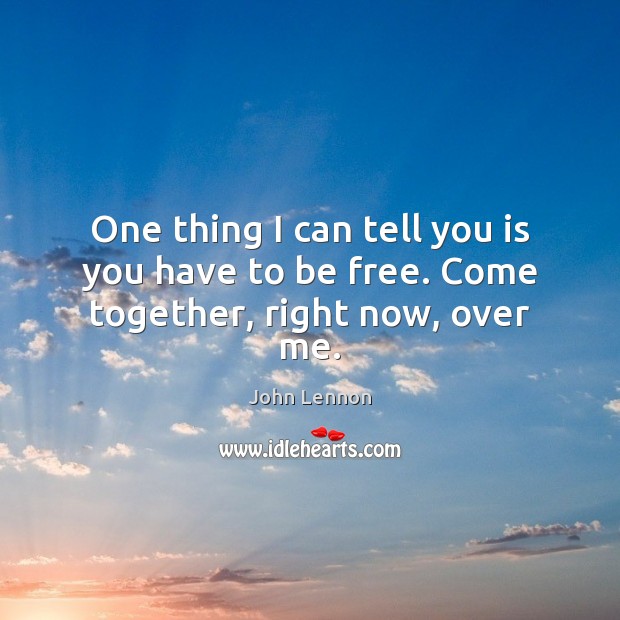 One thing I can tell you is you have to be free. Come together, right now, over me. Image