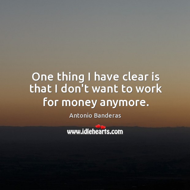 One thing I have clear is that I don’t want to work for money anymore. Antonio Banderas Picture Quote