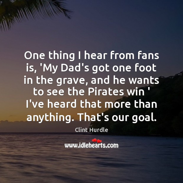 One thing I hear from fans is, ‘My Dad’s got one foot Clint Hurdle Picture Quote