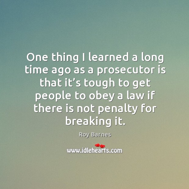 One thing I learned a long time ago as a prosecutor is that it’s tough Roy Barnes Picture Quote