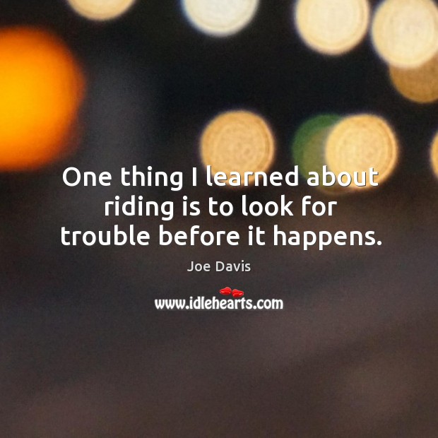 One thing I learned about riding is to look for trouble before it happens. Joe Davis Picture Quote