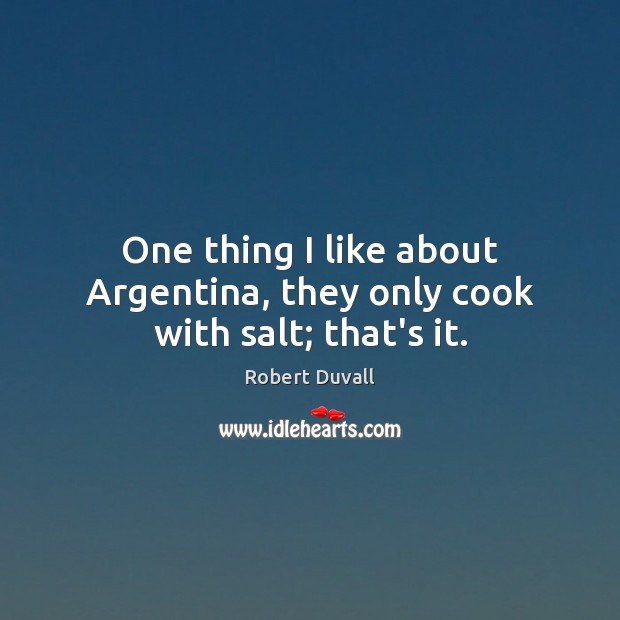 One thing I like about Argentina, they only cook with salt; that’s it. Image