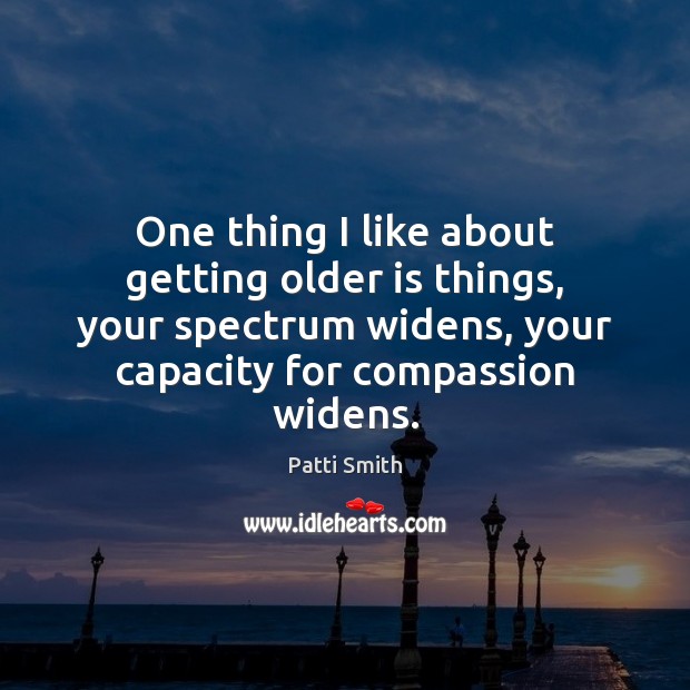 One thing I like about getting older is things, your spectrum widens, Patti Smith Picture Quote