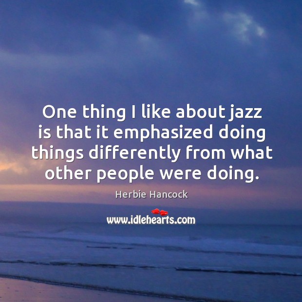 One thing I like about jazz is that it emphasized doing things differently from what other people were doing. Herbie Hancock Picture Quote