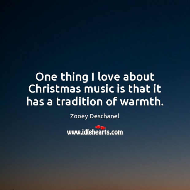 One thing I love about Christmas music is that it has a tradition of warmth. Zooey Deschanel Picture Quote
