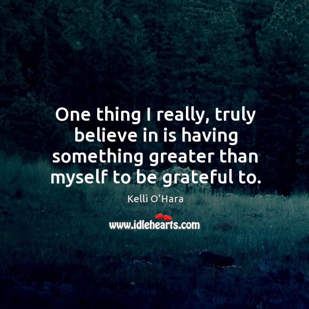 One thing I really, truly believe in is having something greater than Be Grateful Quotes Image