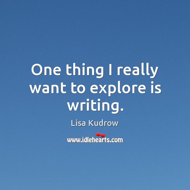 One thing I really want to explore is writing. Lisa Kudrow Picture Quote
