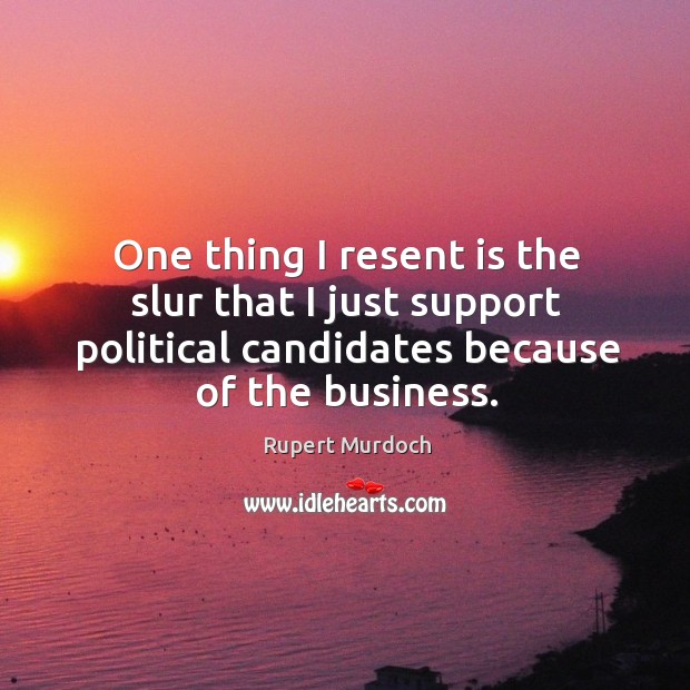 One thing I resent is the slur that I just support political candidates because of the business. Rupert Murdoch Picture Quote