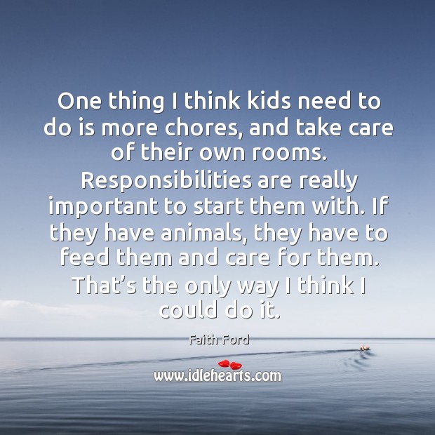 One thing I think kids need to do is more chores, and take care of their own rooms. Faith Ford Picture Quote