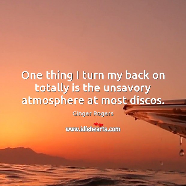 One thing I turn my back on totally is the unsavory atmosphere at most discos. Ginger Rogers Picture Quote