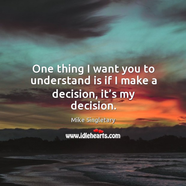 One thing I want you to understand is if I make a decision, it’s my decision. Mike Singletary Picture Quote