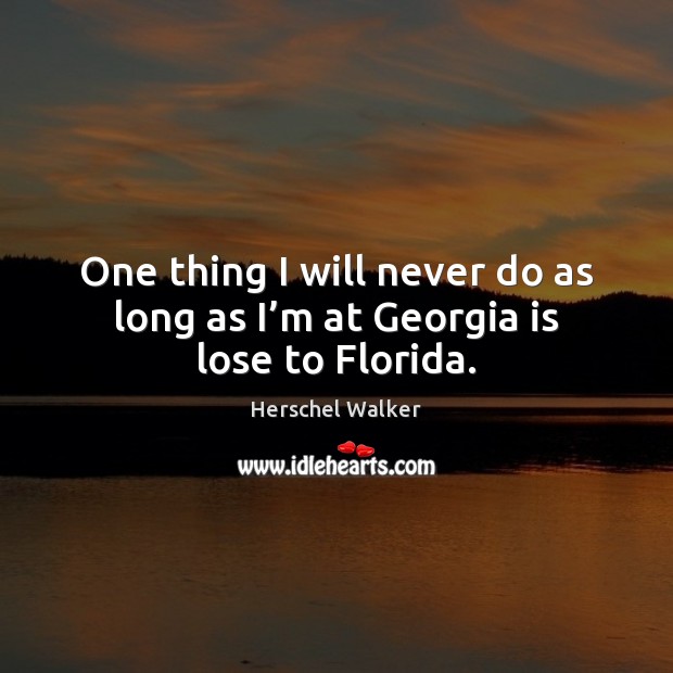 One thing I will never do as long as I’m at Georgia is lose to Florida. Herschel Walker Picture Quote