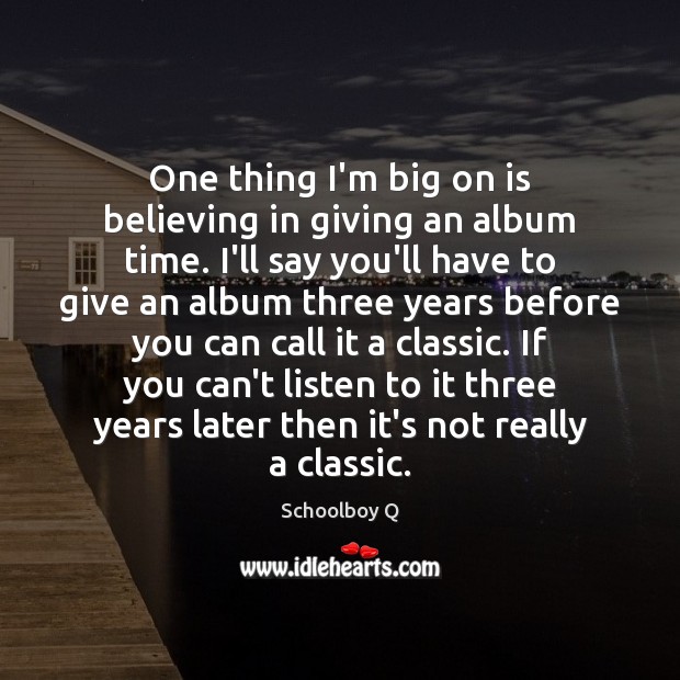 One thing I’m big on is believing in giving an album time. Schoolboy Q Picture Quote