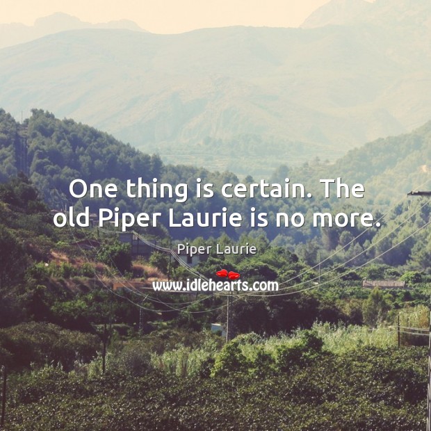 One thing is certain. The old piper laurie is no more. Piper Laurie Picture Quote