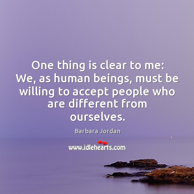 One thing is clear to me: we, as human beings, must be willing to accept people who Barbara Jordan Picture Quote