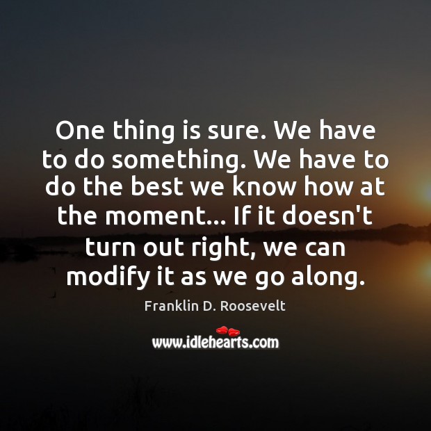 One thing is sure. We have to do something. We have to Franklin D. Roosevelt Picture Quote