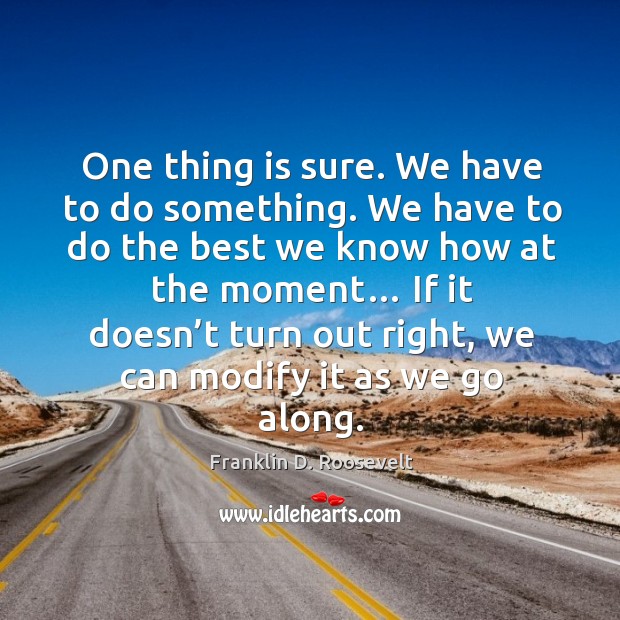 One thing is sure. We have to do something. Franklin D. Roosevelt Picture Quote