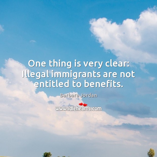 One thing is very clear: Illegal immigrants are not entitled to benefits. Barbara Jordan Picture Quote