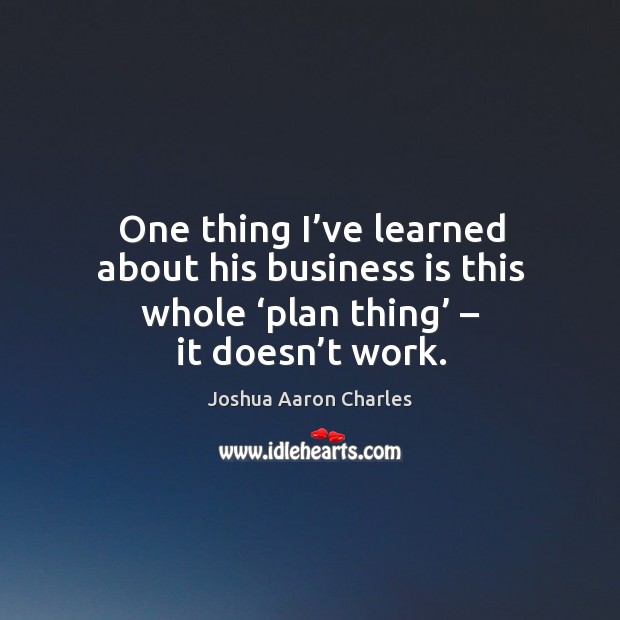 One thing I’ve learned about his business is this whole ‘plan thing’ – it doesn’t work. Joshua Aaron Charles Picture Quote