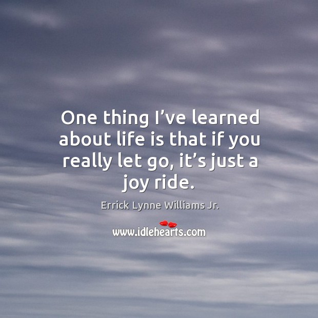 One thing I’ve learned about life is that if you really let go, it’s just a joy ride. Errick Lynne Williams Jr. Picture Quote