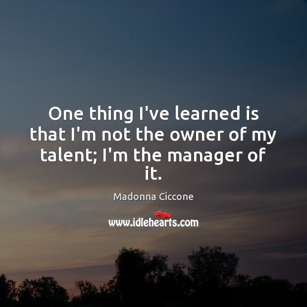 One thing I’ve learned is that I’m not the owner of my talent; I’m the manager of it. Madonna Ciccone Picture Quote