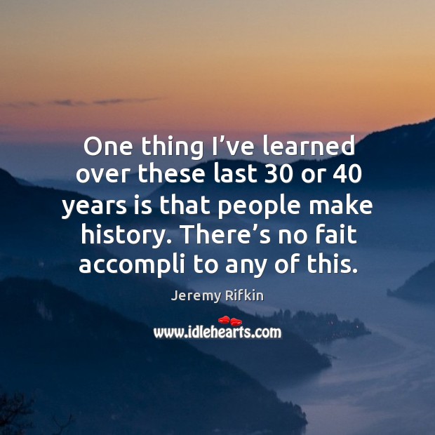 One thing I’ve learned over these last 30 or 40 years is that people make history. Jeremy Rifkin Picture Quote