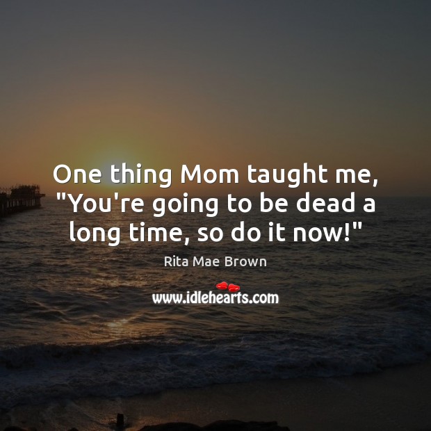 One thing Mom taught me, “You’re going to be dead a long time, so do it now!” Rita Mae Brown Picture Quote