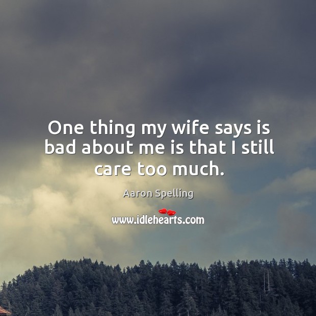 One thing my wife says is bad about me is that I still care too much. Aaron Spelling Picture Quote