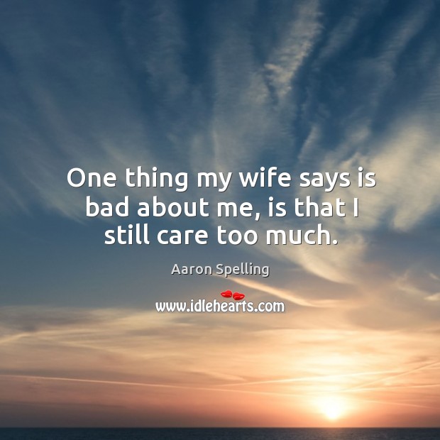 One thing my wife says is bad about me, is that I still care too much. Aaron Spelling Picture Quote