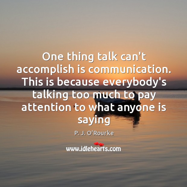One thing talk can’t accomplish is communication. This is because everybody’s talking P. J. O’Rourke Picture Quote