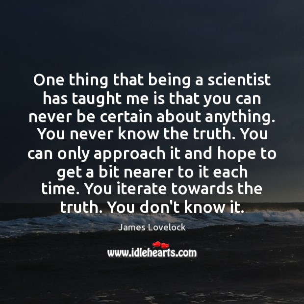 One thing that being a scientist has taught me is that you James Lovelock Picture Quote