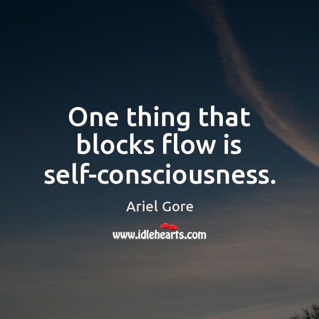 One thing that blocks flow is self-consciousness. Image